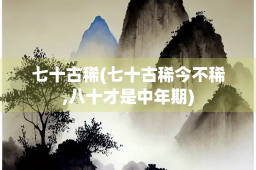 七十古稀(七十古稀今不稀,八十才是中年期)