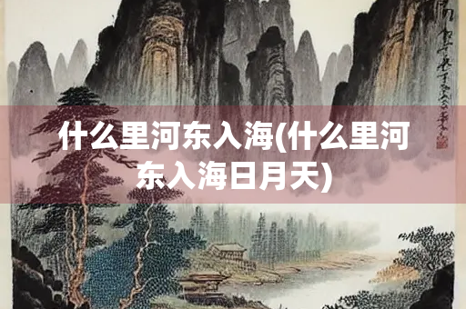 什么里河东入海(什么里河东入海日月天)