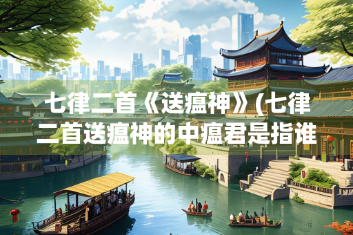 七律二首《送瘟神》(七律二首送瘟神的中瘟君是指谁)