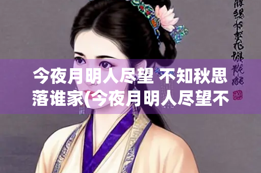 今夜月明人尽望 不知秋思落谁家(今夜月明人尽望不知秋思落谁家诗意)