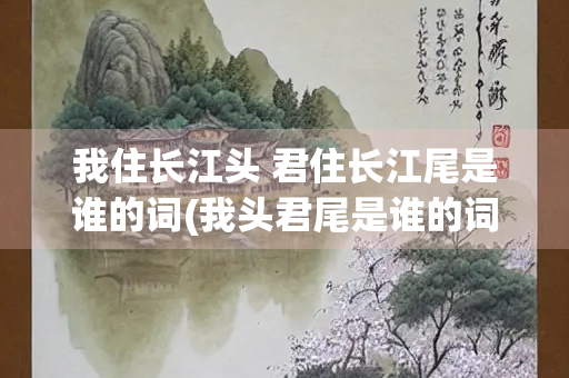我住长江头 君住长江尾是谁的词(我头君尾是谁的词？)