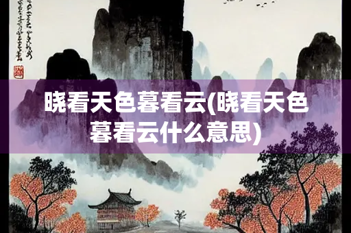 晓看天色暮看云(晓看天色暮看云什么意思)
