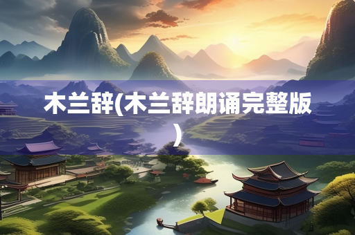 木兰辞(木兰辞朗诵完整版)
