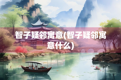 智子疑邻寓意(智子疑邻寓意什么)