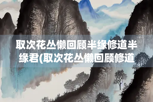 取次花丛懒回顾半缘修道半缘君(取次花丛懒回顾修道君是什么带什么的作品)