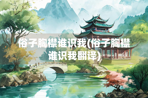 俗子胸襟谁识我(俗子胸襟谁识我翻译)