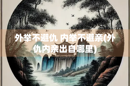外举不避仇 内举不避亲(外仇内亲出自哪里)