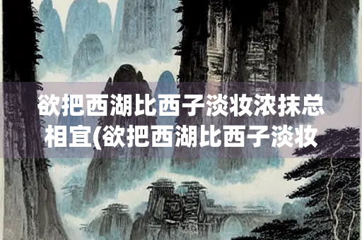 欲把西湖比西子淡妆浓抹总相宜(欲把西湖比西子淡妆浓抹总相宜写的是哪里)