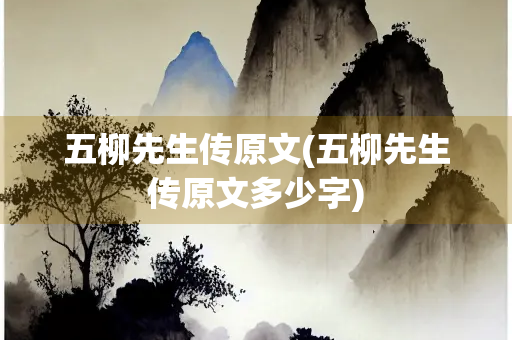 五柳先生传原文(五柳先生传原文多少字)