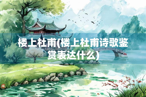 楼上杜甫(楼上杜甫诗歌鉴赏表达什么)