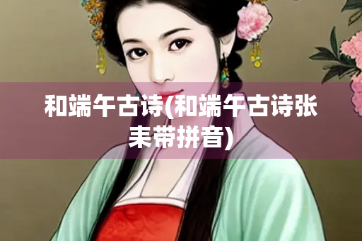 和端午古诗(和端午古诗张耒带拼音)