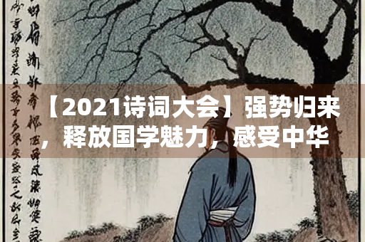 【2021诗词大会】强势归来，释放国学魅力，感受中华文化精髓