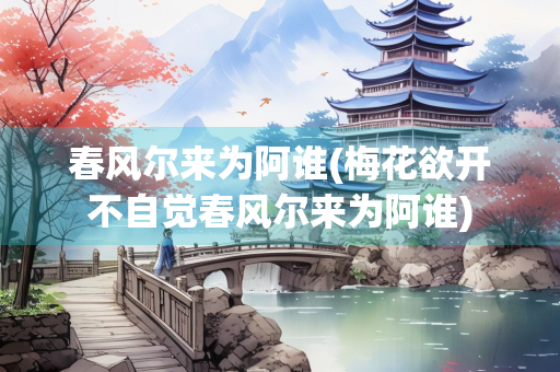 春风尔来为阿谁(梅花欲开不自觉春风尔来为阿谁)