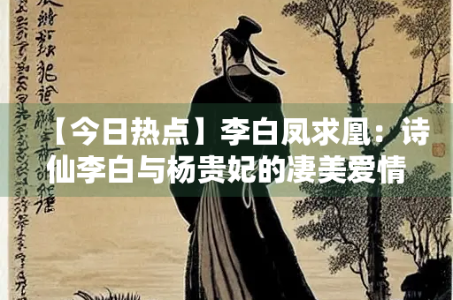 【今日热点】李白凤求凰：诗仙李白与杨贵妃的凄美爱情