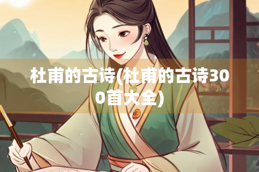 杜甫的古诗(杜甫的古诗300首大全)