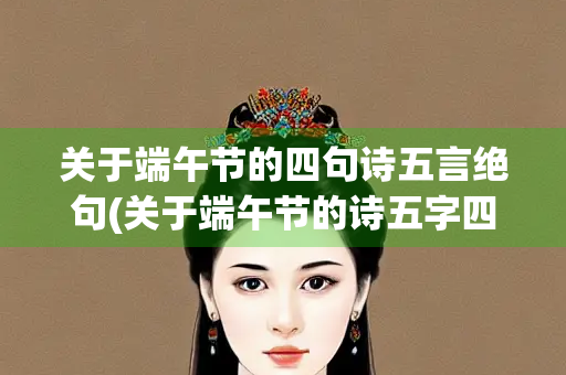 关于端午节的四句诗五言绝句(关于端午节的诗五字四句)