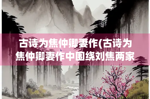 古诗为焦仲卿妻作(古诗为焦仲卿妻作中围绕刘焦两家矛盾冲突事件)