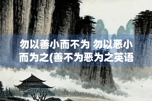 勿以善小而不为 勿以恶小而为之(善不为恶为之英语)
