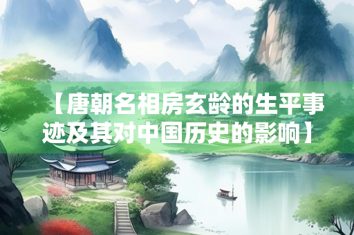 【唐朝名相房玄龄的生平事迹及其对中国历史的影响】
