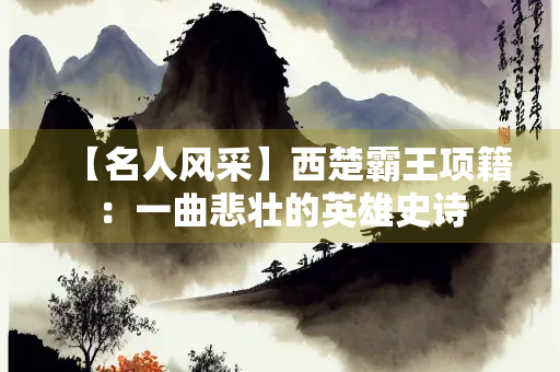 【名人风采】西楚霸王项籍：一曲悲壮的英雄史诗