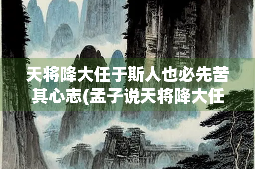 天将降大任于斯人也必先苦其心志(孟子说天将降大任于斯人也必先苦其心志)
