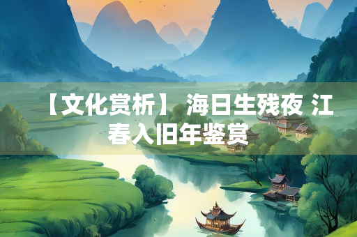 【文化赏析】 海日生残夜 江春入旧年鉴赏