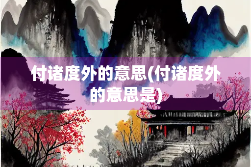 付诸度外的意思(付诸度外的意思是)
