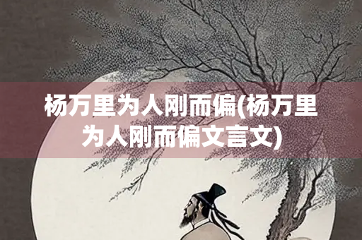 杨万里为人刚而偏(杨万里为人刚而偏文言文)