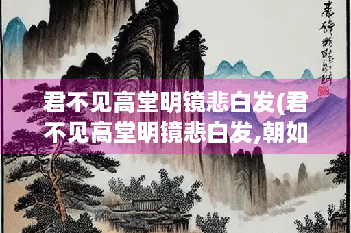 君不见高堂明镜悲白发(君不见高堂明镜悲白发,朝如青丝暮成雪)