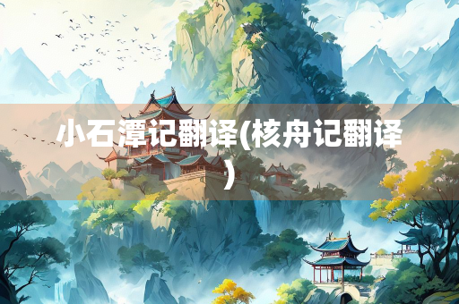 小石潭记翻译(核舟记翻译)