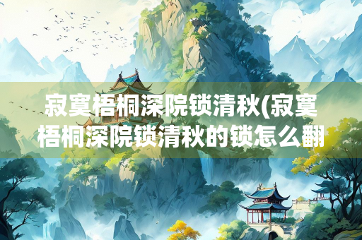 寂寞梧桐深院锁清秋(寂寞梧桐深院锁清秋的锁怎么翻译)