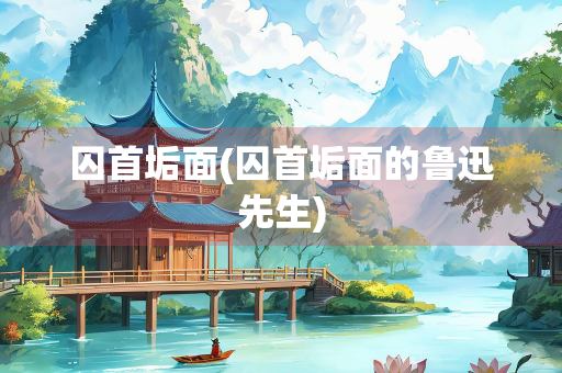 囚首垢面(囚首垢面的鲁迅先生)