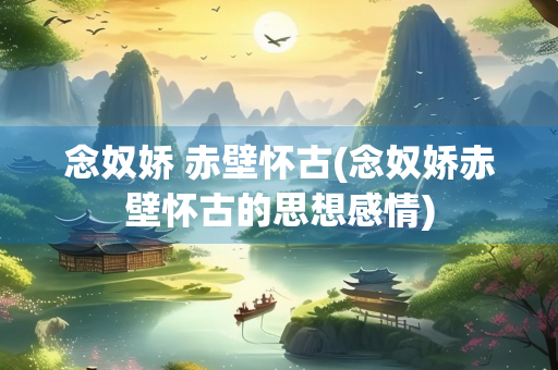 念奴娇 赤壁怀古(念奴娇赤壁怀古的思想感情)