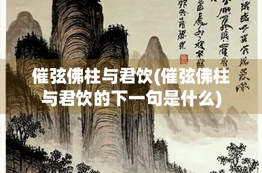 催弦佛柱与君饮(催弦佛柱与君饮的下一句是什么)
