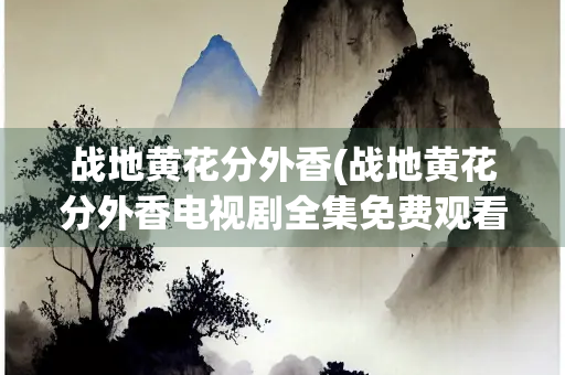战地黄花分外香(战地黄花分外香电视剧全集免费观看)