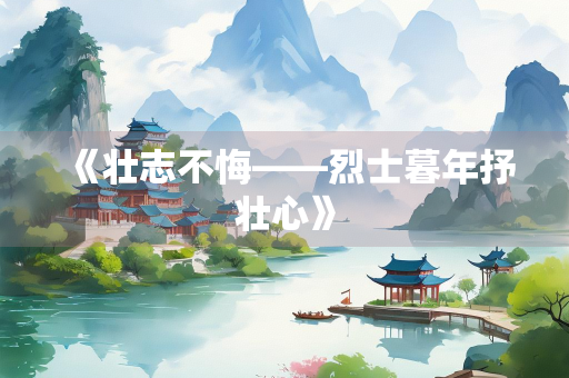 《壮志不悔——烈士暮年抒壮心》