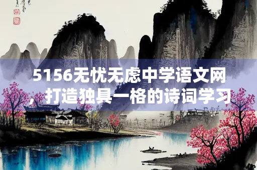 5156无忧无虑中学语文网，打造独具一格的诗词学习平台