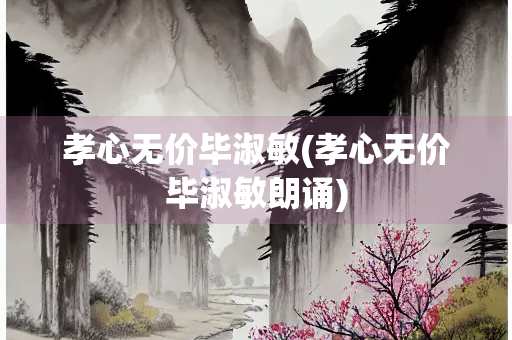 孝心无价毕淑敏(孝心无价毕淑敏朗诵)