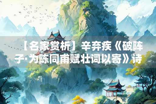 【名家赏析】辛弃疾《破阵子·为陈同甫赋壮词以寄》诗词鉴赏