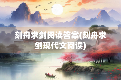 刻舟求剑阅读答案(刻舟求剑现代文阅读)