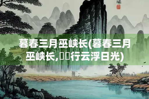 暮春三月巫峡长(暮春三月巫峡长,皛皛行云浮日光)
