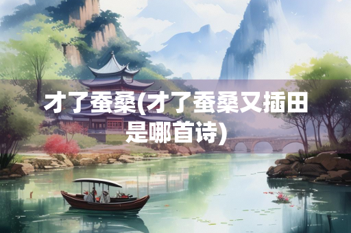 才了蚕桑(才了蚕桑又插田是哪首诗)