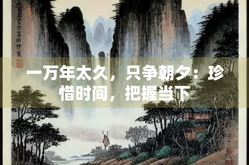 一万年太久，只争朝夕：珍惜时间，把握当下