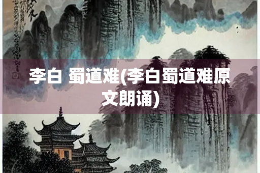 李白 蜀道难(李白蜀道难原文朗诵)
