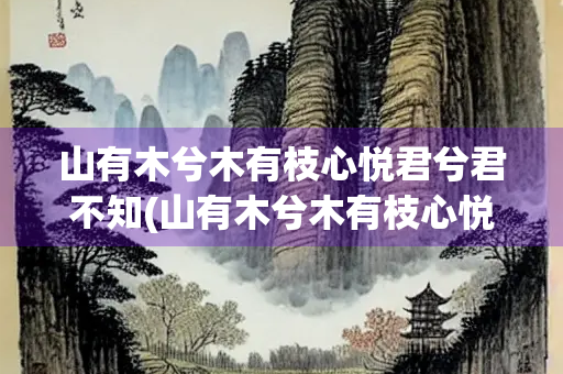山有木兮木有枝心悦君兮君不知(山有木兮木有枝心悦君兮君不知是什么意思)