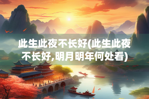 此生此夜不长好(此生此夜不长好,明月明年何处看)