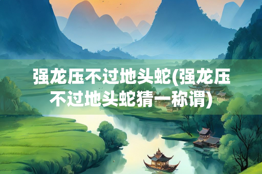强龙压不过地头蛇(强龙压不过地头蛇猜一称谓)