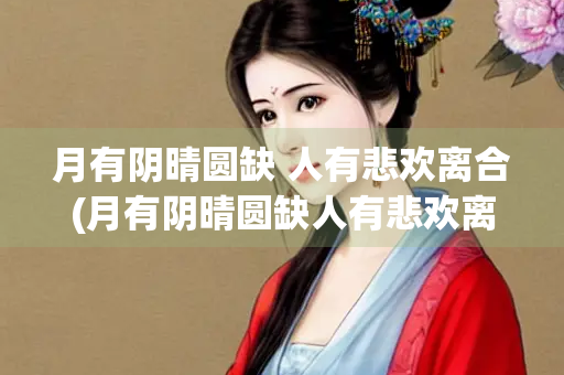 月有阴晴圆缺 人有悲欢离合(月有阴晴圆缺人有悲欢离合此事古难全)
