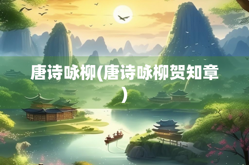唐诗咏柳(唐诗咏柳贺知章)