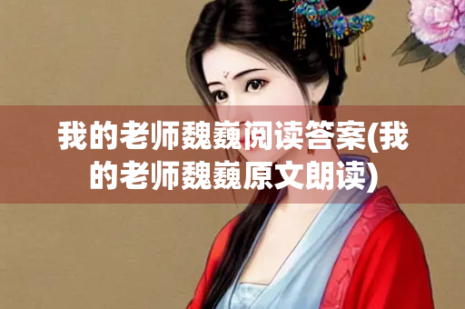 我的老师魏巍阅读答案(我的老师魏巍原文朗读)